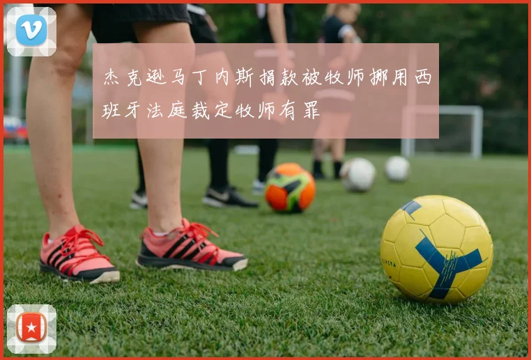 杰克逊马丁内斯捐款被牧师挪用西班牙法庭裁定牧师有罪