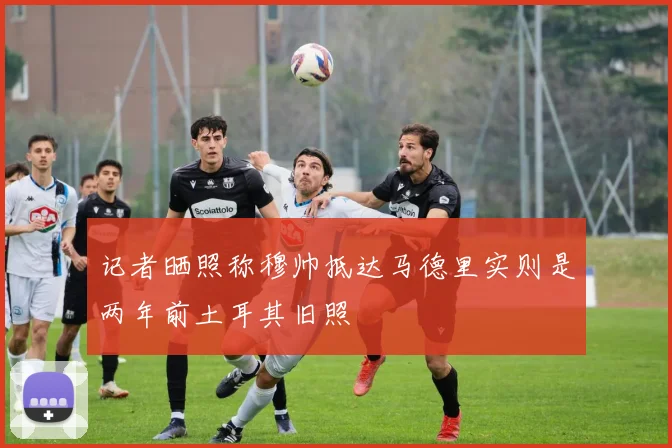 记者晒照称穆帅抵达马德里实则是两年前土耳其旧照