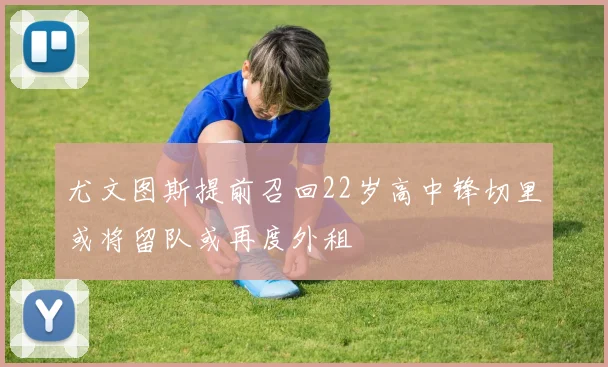 尤文图斯提前召回22岁高中锋切里或将留队或再度外租