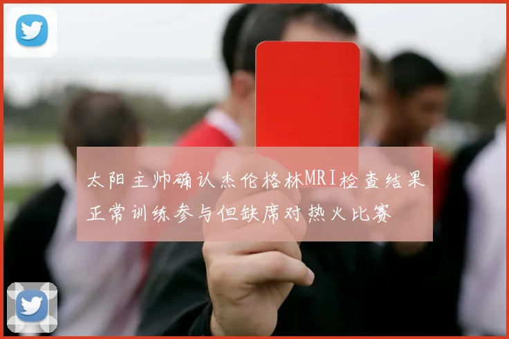 太阳主帅确认杰伦格林MRI检查结果正常训练参与但缺席对热火比赛