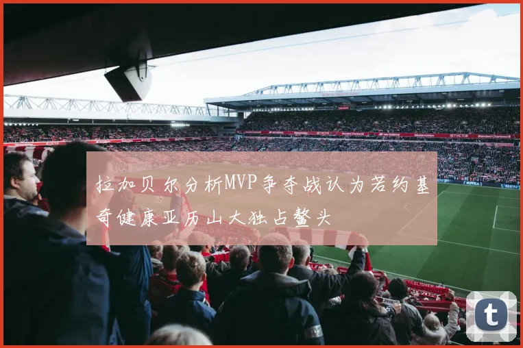 拉加贝尔分析MVP争夺战认为若约基奇健康亚历山大独占鳌头