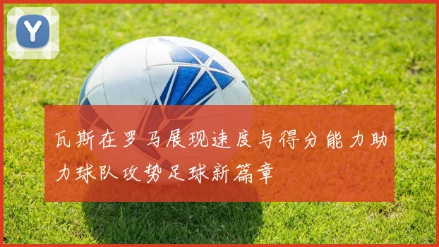 瓦斯在罗马展现速度与得分能力助力球队攻势足球新篇章