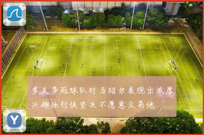 多支争冠球队对马绍尔表现出浓厚兴趣独行侠坚决不愿意交易他