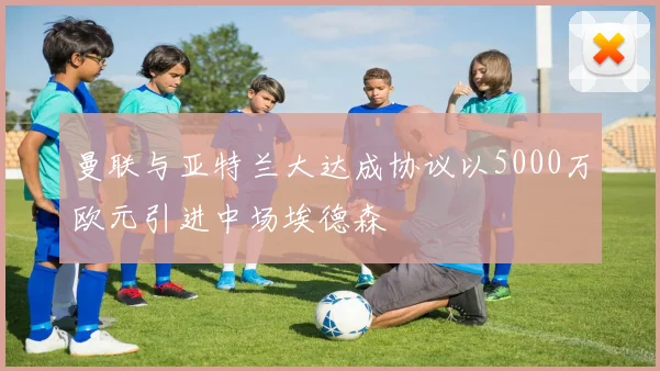 曼联与亚特兰大达成协议以5000万欧元引进中场埃德森