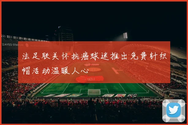 法足联关怀抗癌球迷推出免费针织帽活动温暖人心